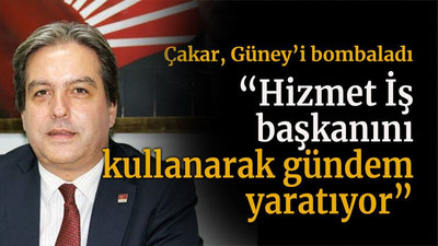 Çakar, Güney’i bombaladı “Hizmet İş başkanını kullanarak gündem yaratıyor”